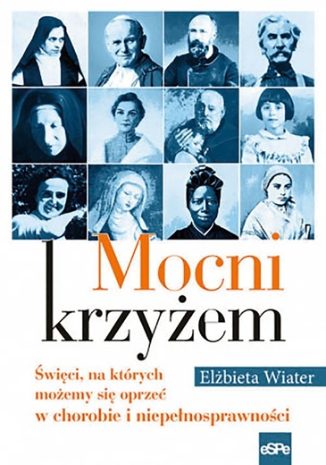 Elżbieta WiaterMocni krzyżem. Święci, na których możemy się oprzeć w chorobie i niepełnosprawnościeSPeKraków 2017ss. 192