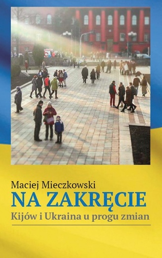Maciej Mieczkowski
Na zakręcie. Kijów i Ukraina u progu zmian
Znad Wilii
Warszawa 2019
ss. 148