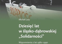 Michał Luty Dziesięć lat w śląsko-dąbrowskiej Solidarności IPN  Katowice – Warszawa 2023 ss. 312 