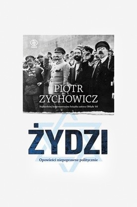 Piotr Zychowicz "Żydzi. Opowieści niepoprawne politycznie". Rebis, Poznań 2016 ss. 464