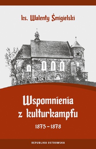 Ks. Walenty Śmigielski
Wspomnienia
z kulturkampfu
1875–1878
Republika Ostrowska
Ostrów Wielkopolski 2018
ss. 224