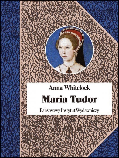 Anna Whitelock "MARIA TUDOR. PIERWSZA KRÓLOWA ANGLII". PIW Kraków 2019 ss. 415