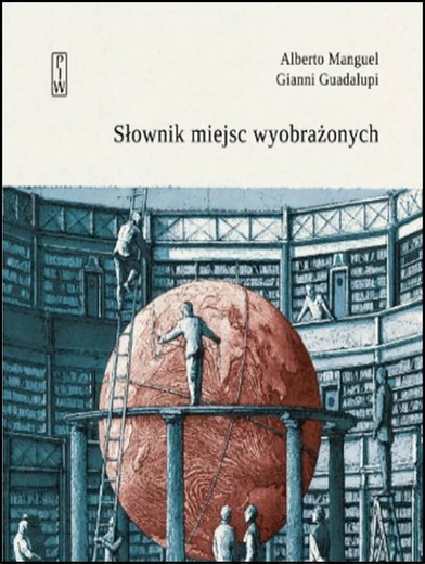 Alberto Manguel, Gianni Guadalupi
SŁOWNIK MIEJSC WYOBRAŻONYCH
PIW
Warszawa 2019
ss. 1004