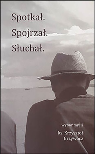 Ks. Krzysztof Grzywocz
SPOTKAŁ. SPOJRZAŁ. SŁUCHAŁ. WYBÓR MYŚLI
Wydawnictwo Świętego Krzyża
Opole 2019
ss. 310