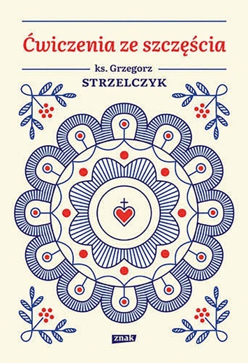 ks. Grzegorz Strzelczyk
Ćwiczenia ze szczęścia
Znak
Kraków 2020
ss. 256