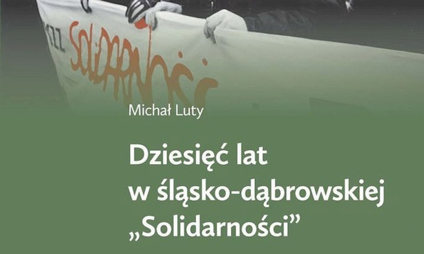 Michał Luty Dziesięć lat w śląsko-dąbrowskiej Solidarności IPN  Katowice – Warszawa 2023 ss. 312 