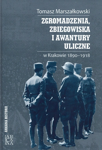 Tomasz Marszałkowski, „Zgromadzenia, zbiegowiska i awantury uliczne w Krakowie 1890–1918”, Kraków 2025, Arcana, ss. 892, seria „Arkana historii”.