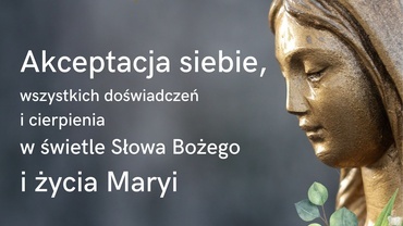 Akceptacja siebie, wszystkich doświadczeń i cierpienia w świetle Słowa Bożego i życia Maryi. Rekolekcje weekendowe